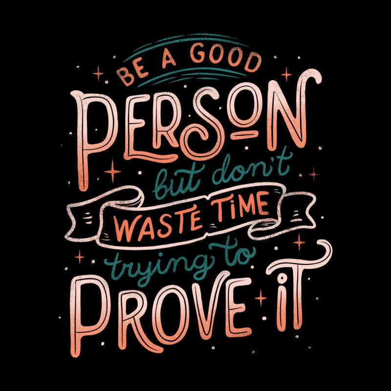 Be a Good Person But Don't Waste Time Trying To Prove It