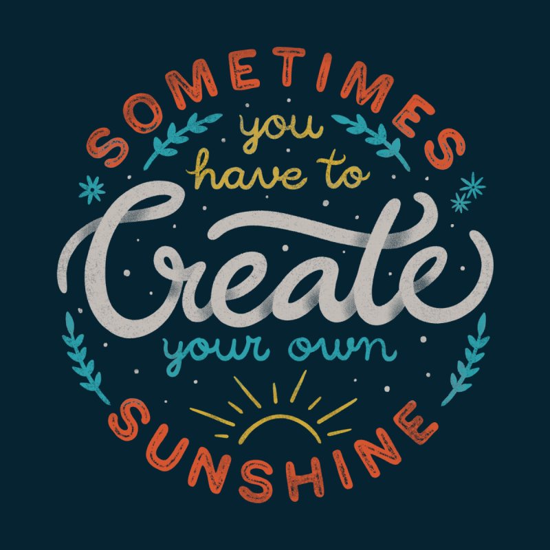 Sometimes You have To Create Your Own Sunshine