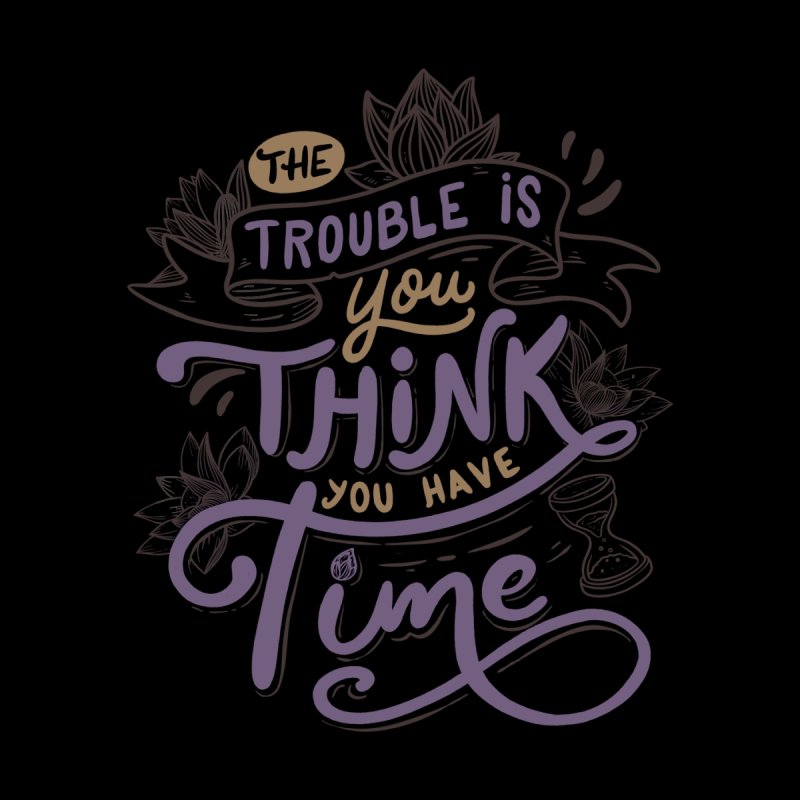 The Trouble Is, You Think You Have Time