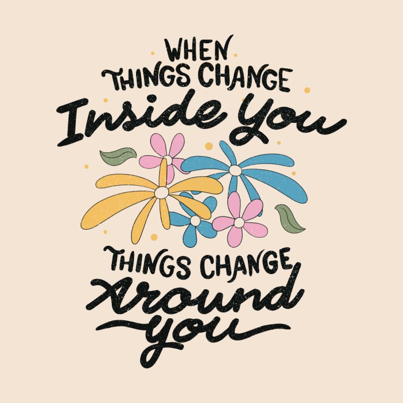 When Things Change Inside You, Things Change Around You